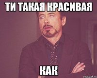 ти такая красивая как