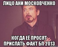Лицо Ани Московченко Когда её просят прислать факт БП 2013