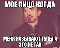 Моё лицо когда Меня называют тупы а это не так