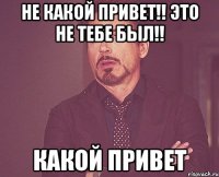 Не какой привет!! Это не тебе был!! какой привет