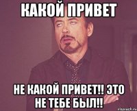 какой привет Не какой привет!! Это не тебе был!!