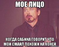 мое лицо когда Сабина говорит что мои смайл похожи на коней