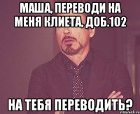 Маша, переводи на меня клиета, доб.102 На тебя переводить?