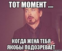 Тот момент .... Когда жена тебя якобы подозревает