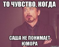 То чувство, когда саша не понимает юмора