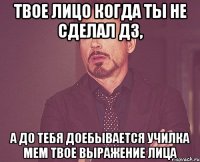 Твое лицо когда ты не сделал дз, а до тебя доебывается училка Мем твое выражение лица