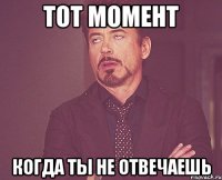 тот момент когда ты не отвечаешь