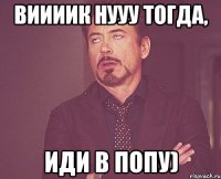 Виииик нууу тогда, ИДИ В ПОПУ)