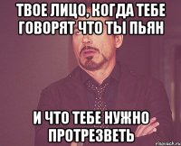 Твое лицо, когда тебе говорят что ты пьян и что тебе нужно протрезветь