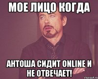 Мое лицо когда Антоша сидит online и не отвечает!