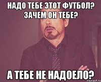 НАДО ТЕБЕ ЭТОТ ФУТБОЛ? ЗАЧЕМ ОН ТЕБЕ? А ТЕБЕ НЕ НАДОЕЛО?