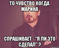 То чувство когда Марина спрашивает - "Я ли это сделал" ?