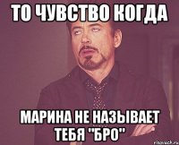 То чувство когда Марина не называет тебя "Бро"