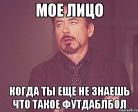 мое лицо когда ты еще не знаешь что такое футдаблбол