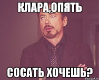 Клара,опять сосать хочешь?