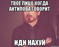 Твоё лицо когда Антипова говорит Иди нахуй