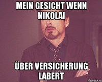 Mein gesicht wenn nikolai Über Versicherung labert