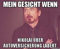 Mein gesicht wenn Nikolai Über autoVersicherung labert