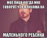 Моё лицо когда мне говорят что я похожа на МАЛЕНЬКОГО РЕБЁНКА