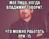 Моё лицо, когда Владимир говорит, Что можно работать при -15