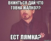 Вкинться Дай что говна жалко?? Ест лямка?