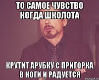 то самое чувство когда школота крутит арубку с пригорка в ноги и радуется