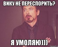 вику не переспорить? я умоляю)))