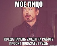 Мое ЛИЦО Когда парень уходя на работу просит показать грудь