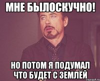 Мне былоскучно! Но потом я подумал что будет с землёй