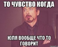 то чувство когда Юля вообще что то говорит