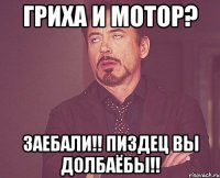 Гриха и мотор? Заебали!! Пиздец вы долбаёбы!!