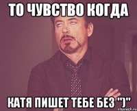 То чувство когда Катя пишет тебе без ")"