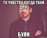 то чувство когда твой друг буян