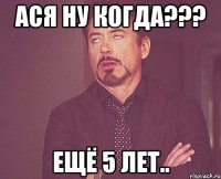 Ася ну когда??? Ещё 5 лет..