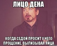 лицо Дена когда Седой просит у него прощение, вылизывая яйца