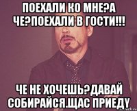 поехали ко мне?А че?поехали в гости!!! че не хочешь?давай собирайся.щас приедy