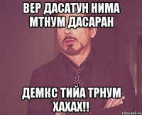 вер дасатун нима мтнум дасаран демкс тийа трнум хахах!!