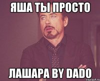 ЯША ты просто ЛАШАРА by Dado