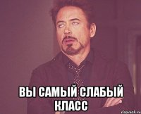  вы самый слабый класс