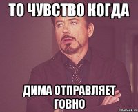 то чувство когда дима отправляет говно