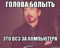 ГОЛОВА БОЛЫТЬ ЭТО ВСЭ ЗА КОМПЬЮТЕРА ......