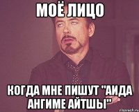 Моё лицо Когда мне пишут "АИДА АНГИМЕ АЙТШЫ"