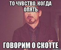 то чувство, когда опять говорим о Скотте