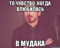 ТО ЧУВСТВО, КОГДА ВЛЮБИЛАСЬ В МУДАКА