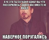 а че это ты сегодня одна? вы что поссорились? давно вас вместе не видел наверное поругались