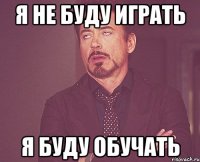 Я не буду играть Я буду обучать