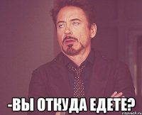  -вы откуда едете?