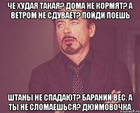 Че худая такая? Дома не кормят? А ветром не сдувает? Пойди поешь Штаны не спадают? Бараний вес. А ты не сломаешься? Дюймовочка