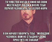 То чувство когда в кино на свои места идут люди и возле тебя пёрнул человек, а ты ел поп-корн. А он начал говорить тебе: "Молодой человек, вам не стыдно? Даже простите не сказал"