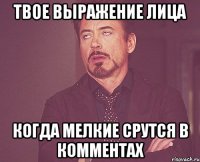 твое выражение лица когда мелкие срутся в комментах